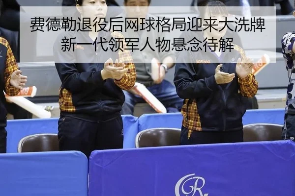 费德勒退役后网球格局迎来大洗牌 新一代领军人物悬念待解