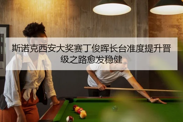 斯诺克西安大奖赛丁俊晖长台准度提升晋级之路愈发稳健