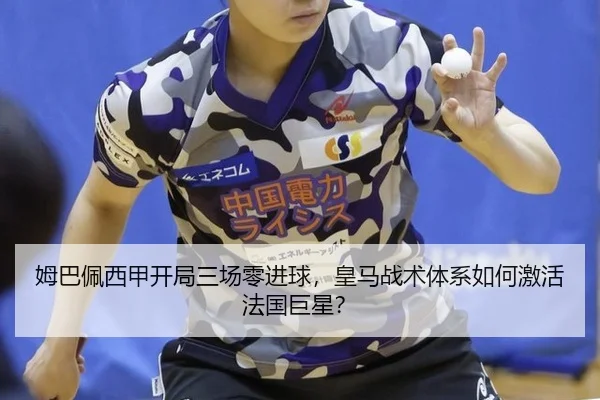 姆巴佩西甲开局三场零进球，皇马战术体系如何激活法国巨星？