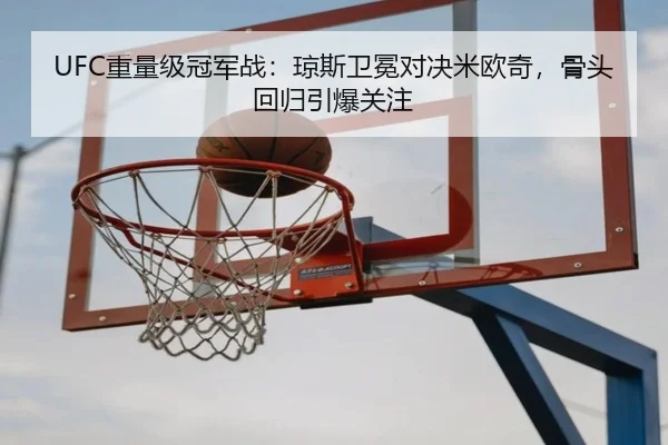 UFC重量级冠军战：琼斯卫冕对决米欧奇，骨头回归引爆关注