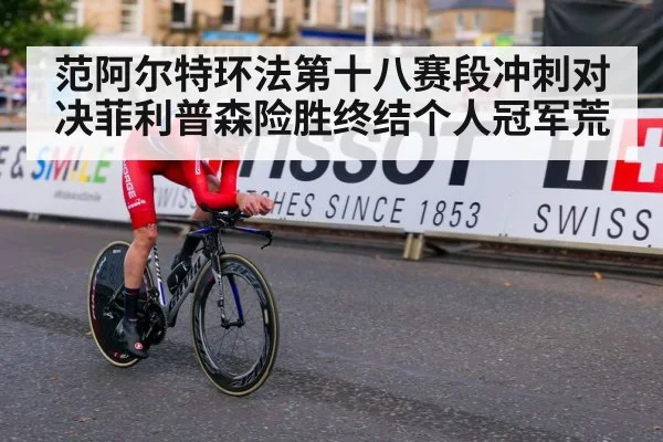 范阿尔特环法第十八赛段冲刺对决菲利普森险胜终结个人冠军荒