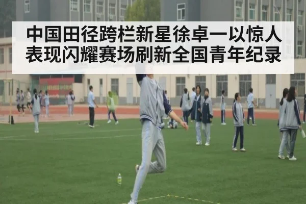 中国田径跨栏新星徐卓一以惊人表现闪耀赛场刷新全国青年纪录