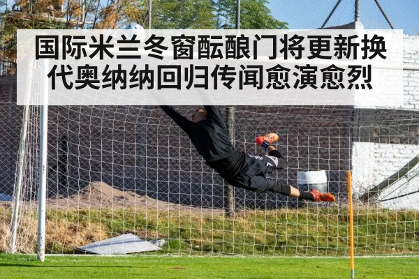 国际米兰冬窗酝酿门将更新换代奥纳纳回归传闻愈演愈烈