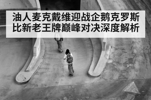 油人麦克戴维迎战企鹅克罗斯比新老王牌巅峰对决深度解析