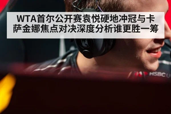 WTA首尔公开赛袁悦硬地冲冠与卡萨金娜焦点对决深度分析谁更胜一筹